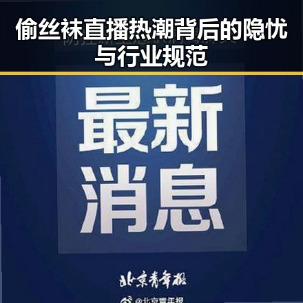 偷丝袜直播热潮背后的隐忧与行业规范