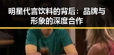 明星代言饮料的背后：品牌与形象的深度合作