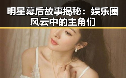 明星幕后故事揭秘：娱乐圈风云中的主角们