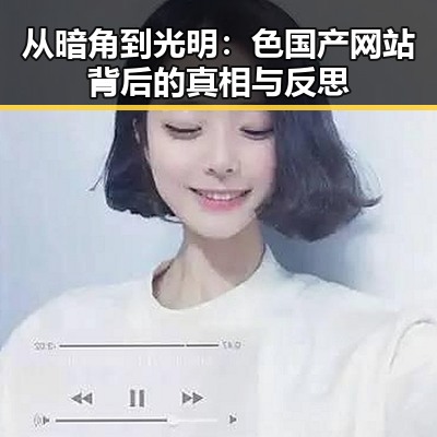 从暗角到光明：色国产网站背后的真相与反思