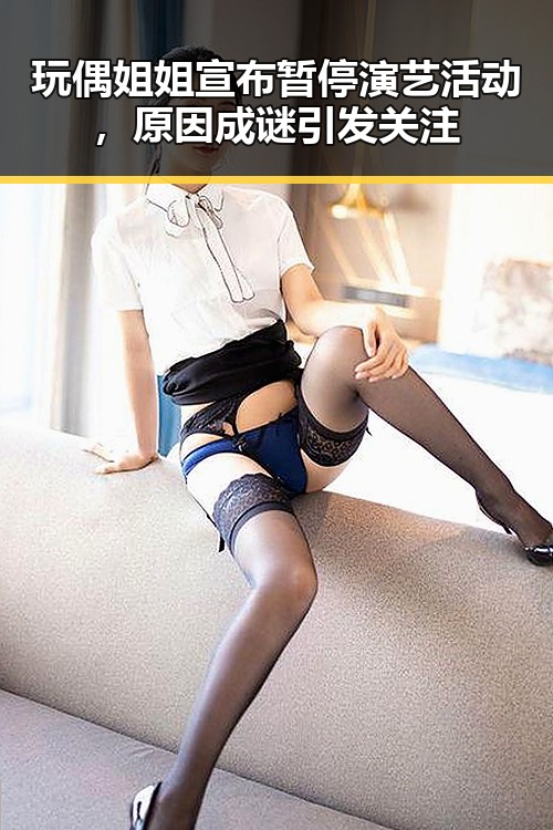 玩偶姐姐宣布暂停演艺活动，原因成谜引发关注