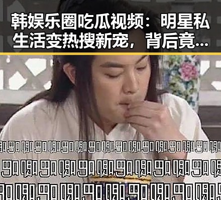 韩娱乐圈吃瓜视频：明星私生活变热搜新宠，背后竟隐藏这些隐忧！🤔